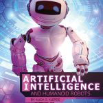 Artificial Intelligence and Humanoid Robots: 4D An Augmented Reading Experience (The World of Artificial Intelligence 4D)